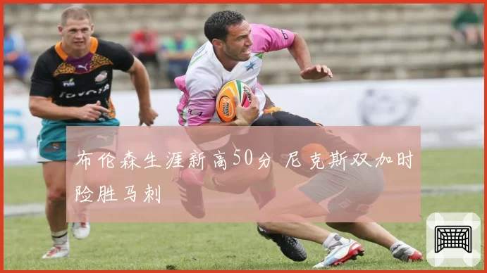 布伦森生涯新高50分 尼克斯双加时险胜马刺