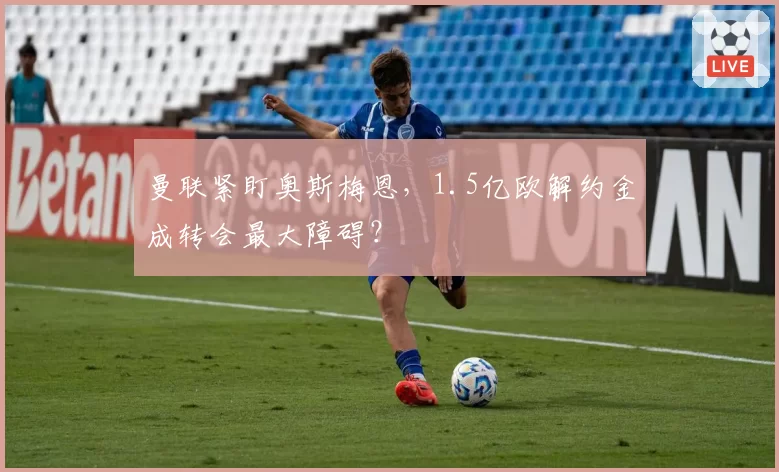 曼联紧盯奥斯梅恩，1.5亿欧解约金成转会最大障碍？