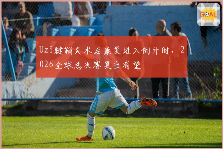 Uzi腱鞘炎术后康复进入倒计时,2026全球总决赛复出有望