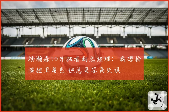 杨瀚森to开拓者副总经理:我想扮演控卫角色 但总是容易失误