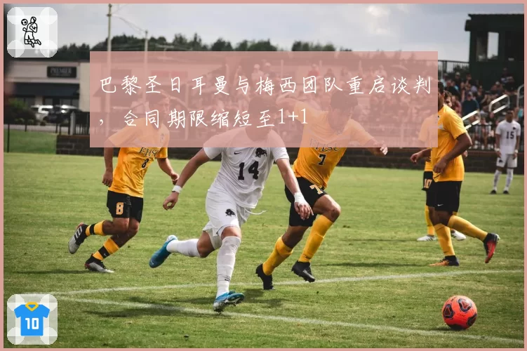 巴黎圣日耳曼与梅西团队重启谈判,合同期限缩短至1+1