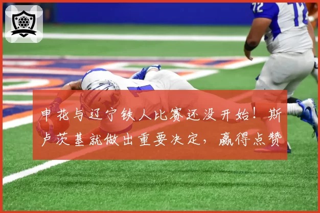 申花与辽宁铁人比赛还没开始！斯卢茨基就做出重要决定，赢得点赞