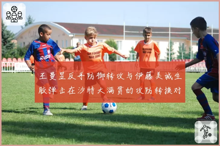 王曼昱反手防御转攻与伊藤美诚生胶弹击在沙特大满贯的攻防转换对比