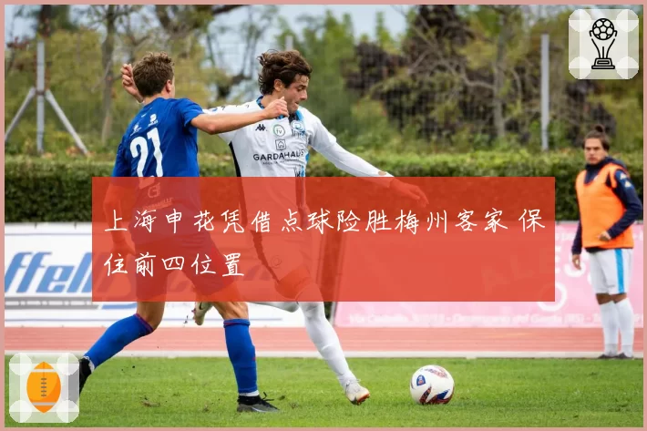 上海申花凭借点球险胜梅州客家 保住前四位置