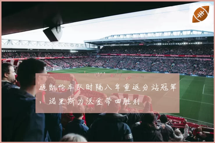 迈凯伦车队时隔八年重返分站冠军,诺里斯为沃金带回胜利