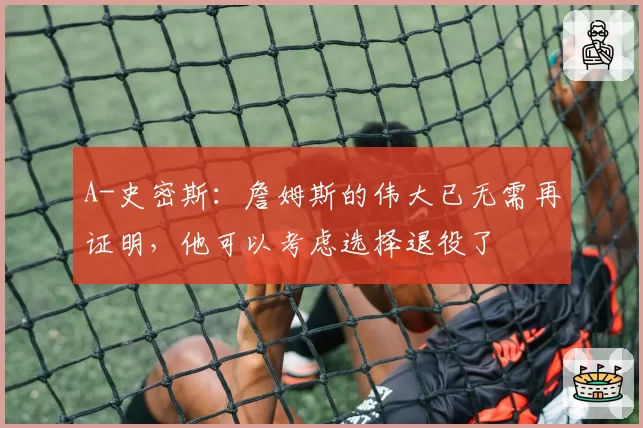 A-史密斯：詹姆斯的伟大已无需再证明，他可以考虑选择退役了