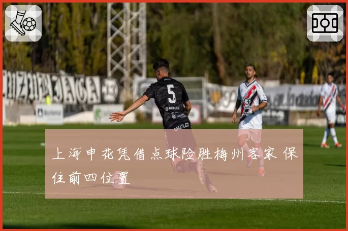 上海申花凭借点球险胜梅州客家 保住前四位置