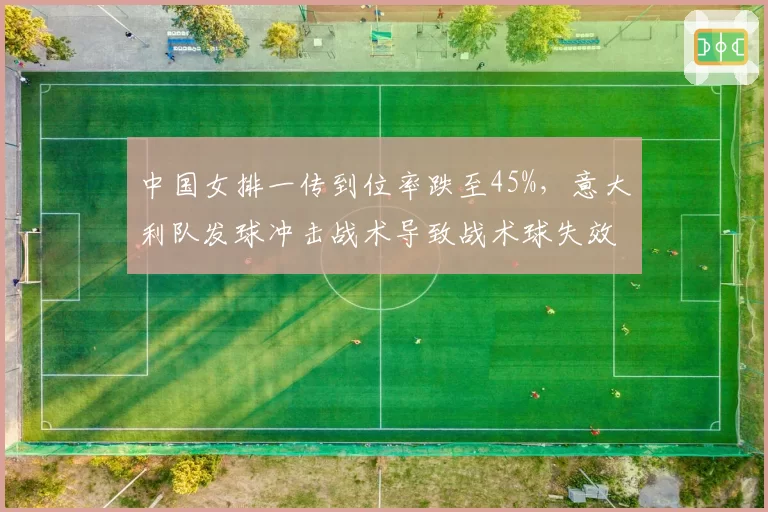 中国女排一传到位率跌至45%，意大利队发球冲击战术导致战术球失效