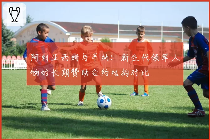 阿利亚西姆与辛纳:新生代领军人物的长期赞助合约结构对比