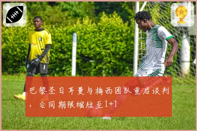 巴黎圣日耳曼与梅西团队重启谈判,合同期限缩短至1+1