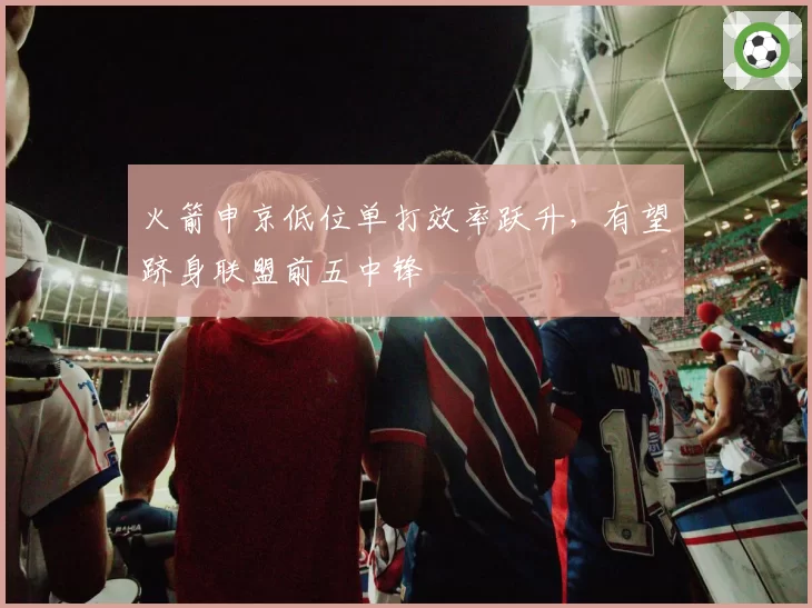 火箭申京低位单打效率跃升,有望跻身联盟前五中锋