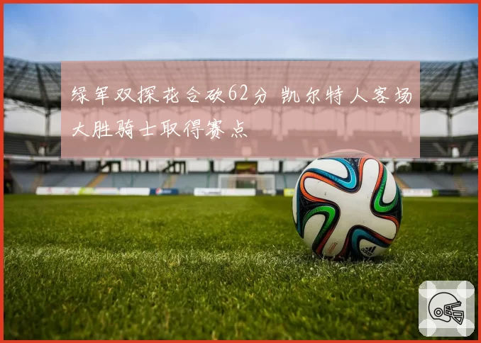 绿军双探花合砍62分 凯尔特人客场大胜骑士取得赛点