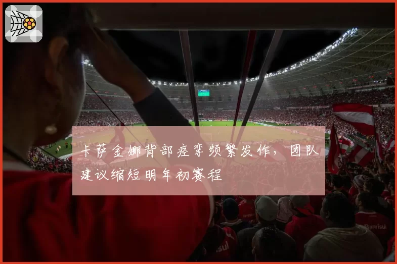 卡萨金娜背部痉挛频繁发作，团队建议缩短明年初赛程