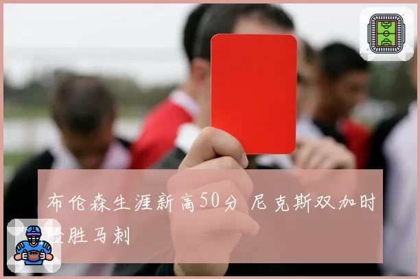 布伦森生涯新高50分 尼克斯双加时险胜马刺
