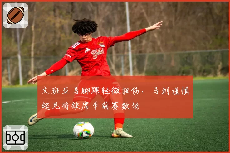 文班亚马脚踝轻微扭伤，马刺谨慎起见将缺席季前赛数场
