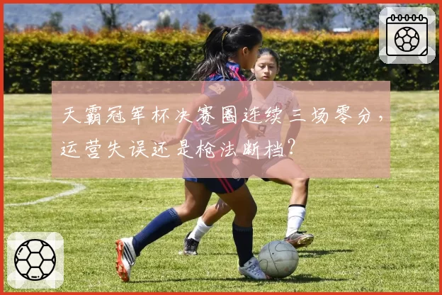 天霸冠军杯决赛圈连续三场零分,运营失误还是枪法断档?