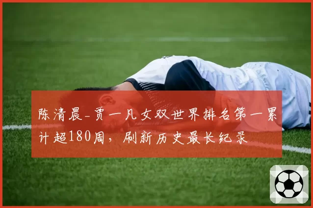 陈清晨_贾一凡女双世界排名第一累计超180周，刷新历史最长纪录