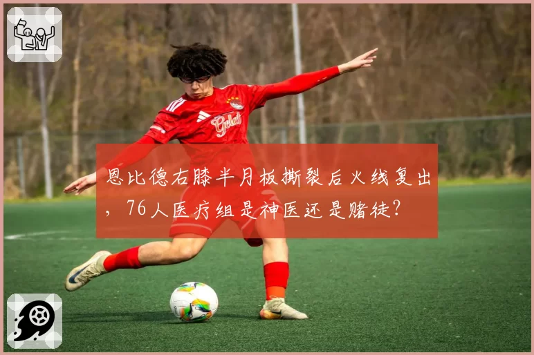 恩比德右膝半月板撕裂后火线复出，76人医疗组是神医还是赌徒？