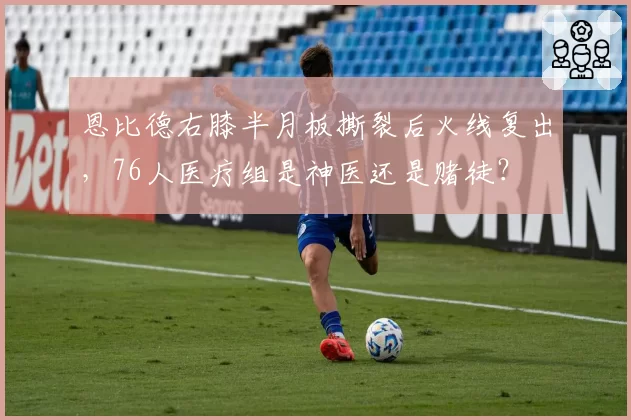 恩比德右膝半月板撕裂后火线复出,76人医疗组是神医还是赌徒?