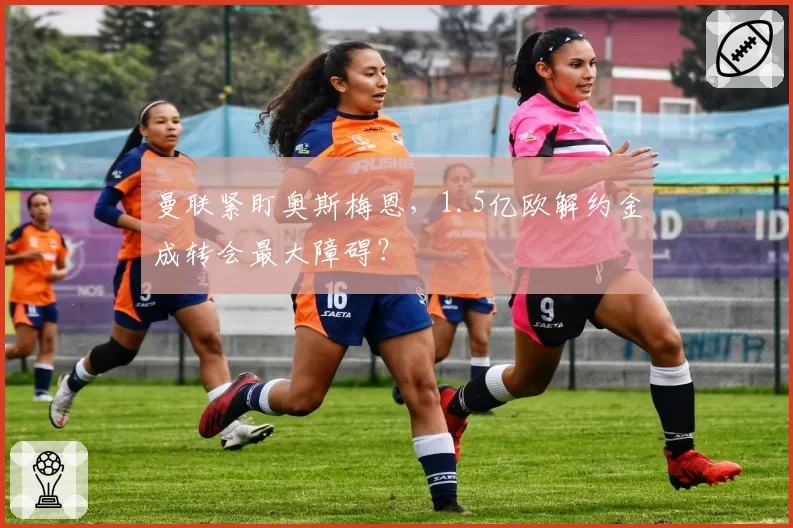 曼联紧盯奥斯梅恩，1.5亿欧解约金成转会最大障碍？