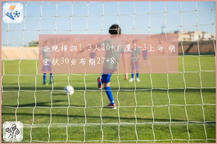 拒绝横扫!3人20+广厦1-3上海 胡金秋30分布朗27+8
