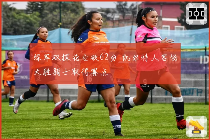 绿军双探花合砍62分 凯尔特人客场大胜骑士取得赛点