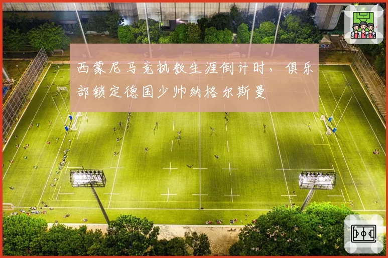 西蒙尼马竞执教生涯倒计时，俱乐部锁定德国少帅纳格尔斯曼