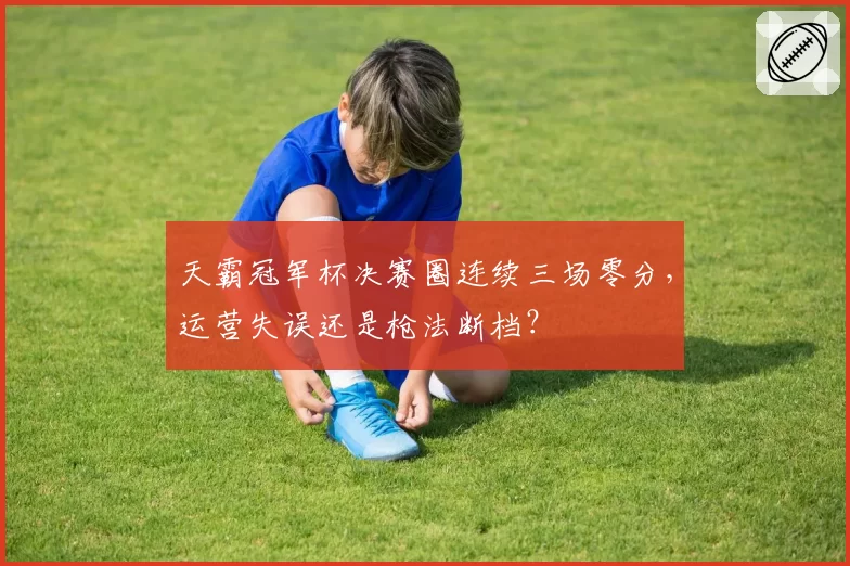 天霸冠军杯决赛圈连续三场零分,运营失误还是枪法断档?