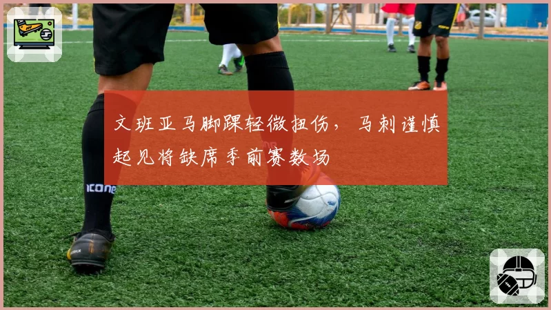 文班亚马脚踝轻微扭伤，马刺谨慎起见将缺席季前赛数场
