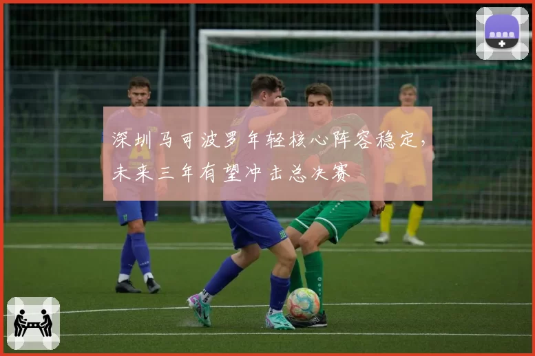 深圳马可波罗年轻核心阵容稳定，未来三年有望冲击总决赛