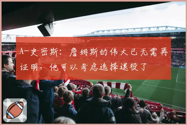 A-史密斯：詹姆斯的伟大已无需再证明，他可以考虑选择退役了