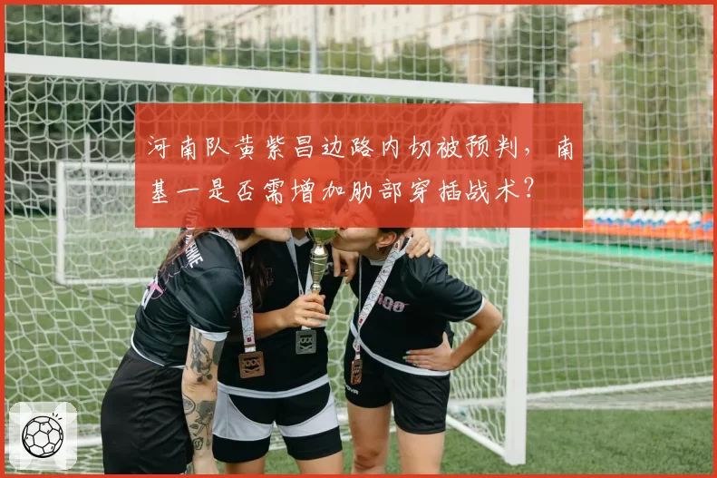 河南队黄紫昌边路内切被预判，南基一是否需增加肋部穿插战术？