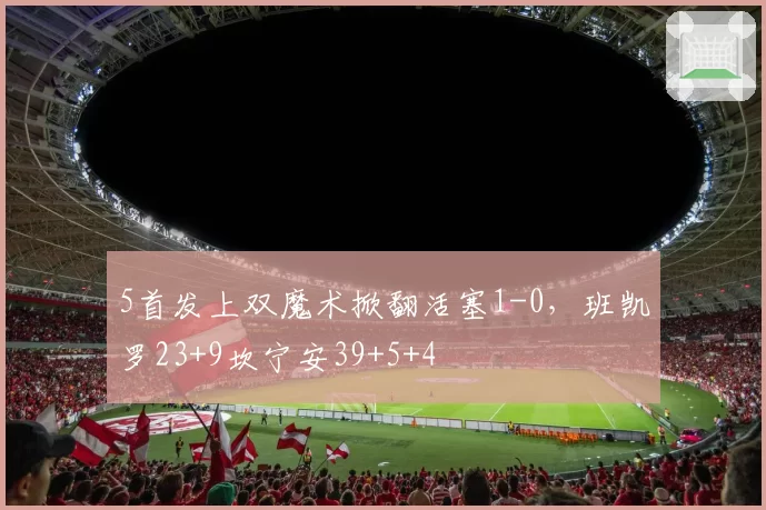 5首发上双魔术掀翻活塞1-0，班凯罗23+9坎宁安39+5+4