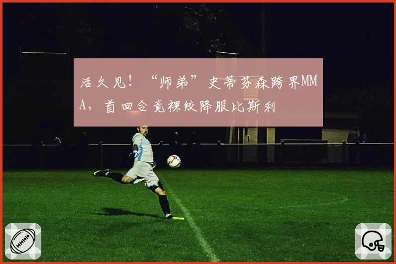 活久见！“师弟”史蒂芬森跨界MMA，首回合竟裸绞降服比斯利