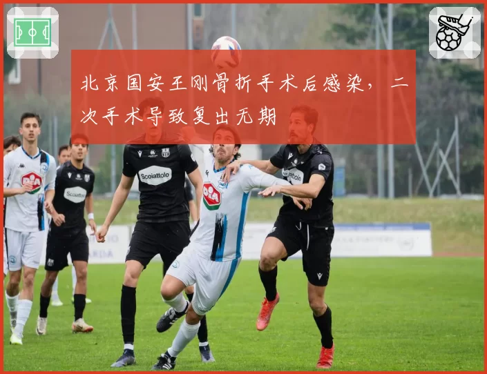 北京国安王刚骨折手术后感染，二次手术导致复出无期