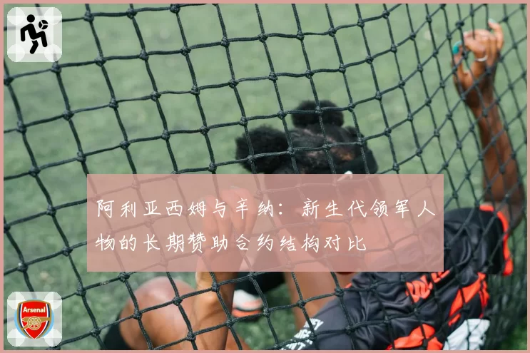 阿利亚西姆与辛纳:新生代领军人物的长期赞助合约结构对比