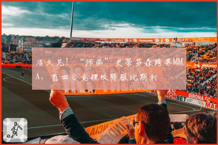 活久见!“师弟”史蒂芬森跨界MMA,首回合竟裸绞降服比斯利