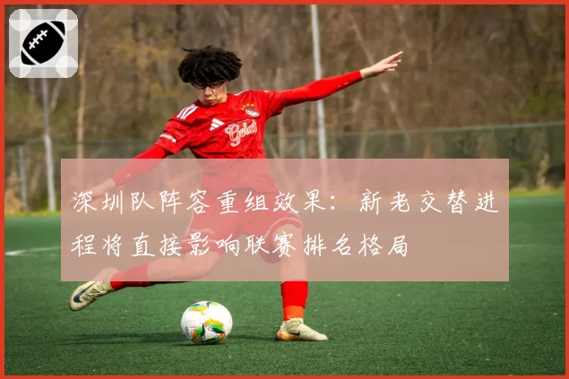 深圳队阵容重组效果:新老交替进程将直接影响联赛排名格局