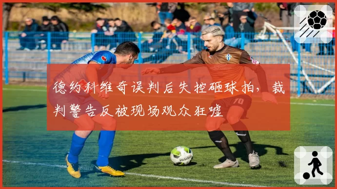 德约科维奇误判后失控砸球拍,裁判警告反被现场观众狂嘘